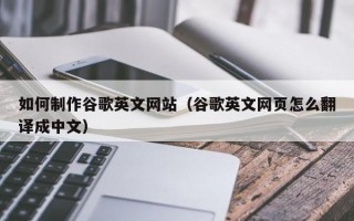 如何制作谷歌英文网站（谷歌英文网页怎么翻译成中文）