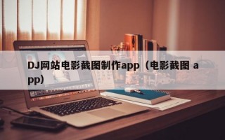 DJ网站电影截图制作app（电影截图 app）