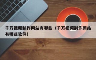 千万视频制作网站有哪些（千万视频制作网站有哪些软件）