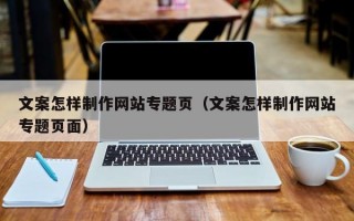 文案怎样制作网站专题页（文案怎样制作网站专题页面）