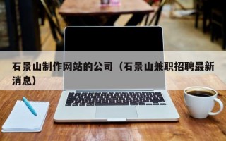 石景山制作网站的公司（石景山兼职招聘最新消息）