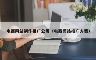 电商网站制作推广公司（电商网站推广方案）