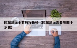 网站建设全套教程价格（网站建设需要哪四个步骤）