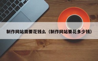 制作网站需要花钱么（制作网站要花多少钱）