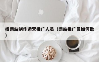 找网站制作运营推广人员（网站推广员如何做）