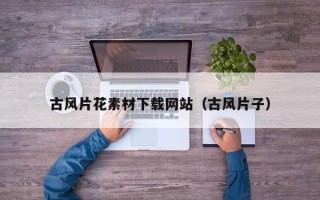 古风片花素材下载网站（古风片子）