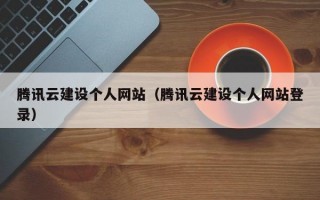 腾讯云建设个人网站（腾讯云建设个人网站登录）