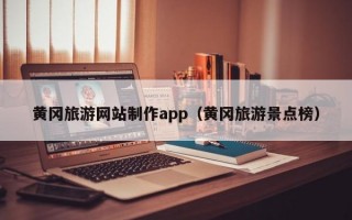 黄冈旅游网站制作app（黄冈旅游景点榜）