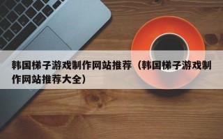 韩国梯子游戏制作网站推荐（韩国梯子游戏制作网站推荐大全）