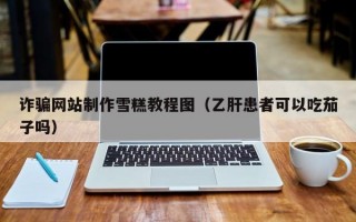 诈骗网站制作雪糕教程图（乙肝患者可以吃茄子吗）