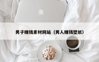 男子赚钱素材网站（男人赚钱壁纸）