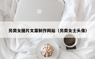 另类女图片文案制作网站（另类女士头像）