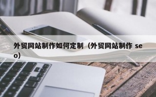 外贸网站制作如何定制（外贸网站制作 seo）