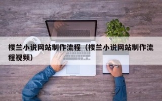 楼兰小说网站制作流程（楼兰小说网站制作流程视频）