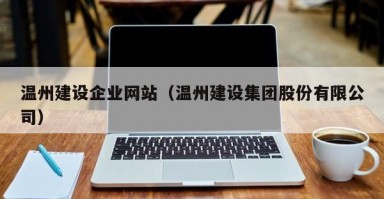 温州建设企业网站（温州建设集团股份有限公司）