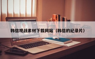 韩信观战素材下载网站（韩信的纪录片）