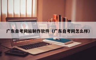 广东自考网站制作软件（广东自考网怎么样）
