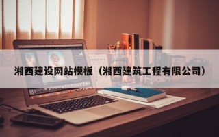 湘西建设网站模板（湘西建筑工程有限公司）
