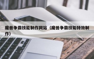魔兽争霸技能制作网站（魔兽争霸技能特效制作）