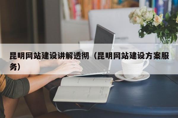 昆明网站建设讲解透彻(昆明网站建设方案服务)