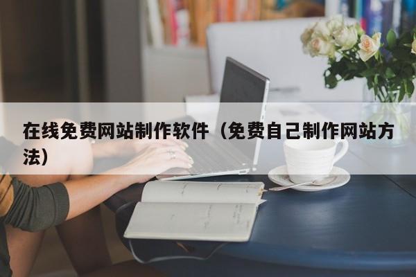 在线免费网站制作软件(免费自己制作网站方法)