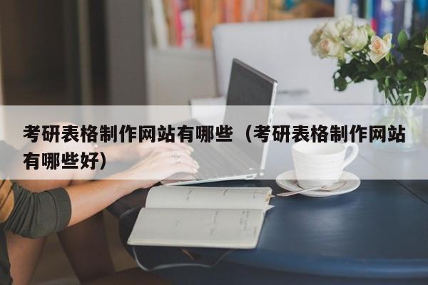 考研表格制作网站有哪些(考研表格制作网站有哪些好)