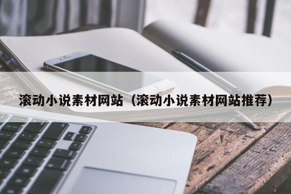 滚动小说素材网站(滚动小说素材网站推荐)