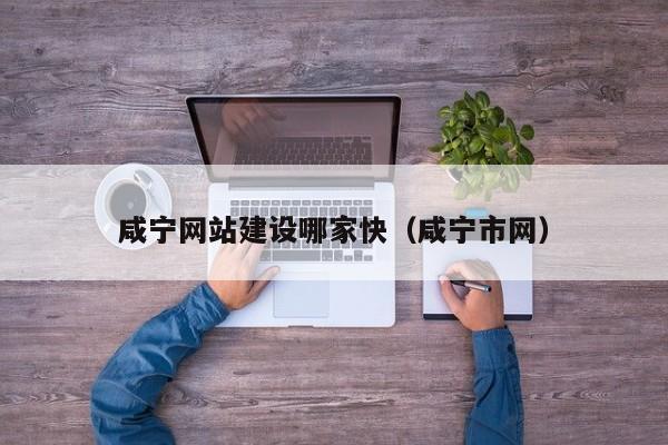 咸宁网站建设哪家快(咸宁市网)