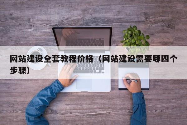 网站建设全套教程价格(网站建设需要哪四个步骤)