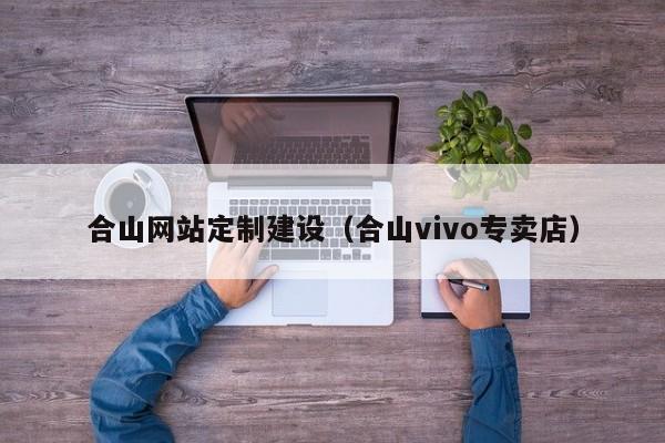 合山网站定制建设(合山vivo专卖店)