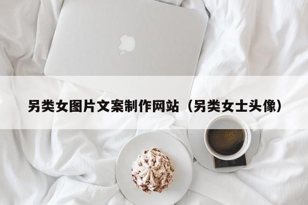 另类女图片文案制作网站(另类女士头像)