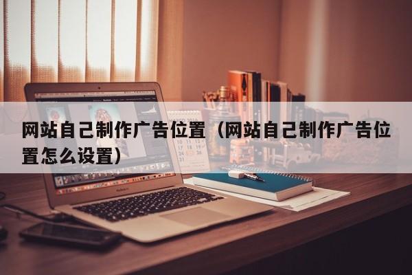 网站自己制作广告位置(网站自己制作广告位置怎么设置)