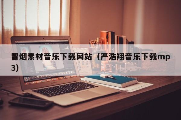 冒烟素材音乐下载网站(严浩翔音乐下载mp3)