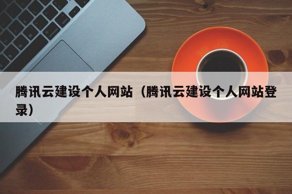 腾讯云建设个人网站(腾讯云建设个人网站登录)